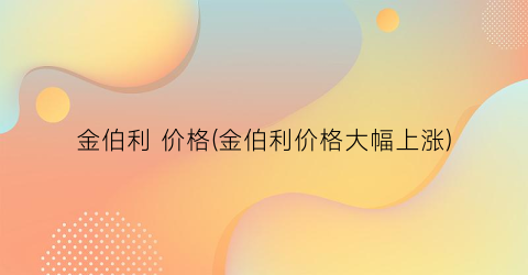 金伯利 价格(金伯利价格大幅上涨)